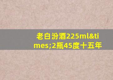 老白汾酒225ml×2瓶45度十五年