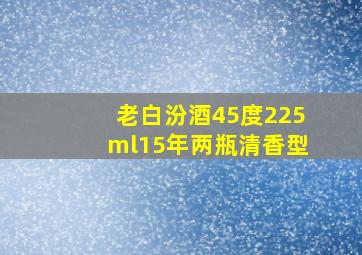 老白汾酒45度225ml15年两瓶清香型