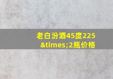 老白汾酒45度225×2瓶价格