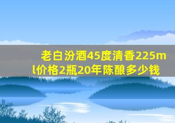 老白汾酒45度清香225ml价格2瓶20年陈酿多少钱