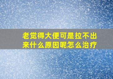 老觉得大便可是拉不出来什么原因呢怎么治疗