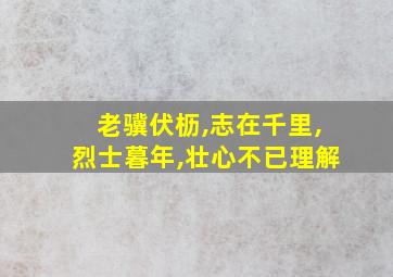 老骥伏枥,志在千里,烈士暮年,壮心不已理解