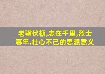 老骥伏枥,志在千里,烈士暮年,壮心不已的思想意义