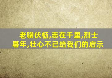 老骥伏枥,志在千里,烈士暮年,壮心不已给我们的启示