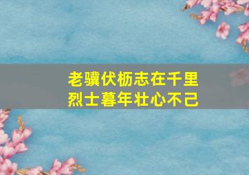 老骥伏枥志在千里烈士暮年壮心不己