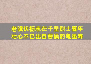 老骥伏枥志在千里烈士暮年壮心不已出自曹操的龟虽寿