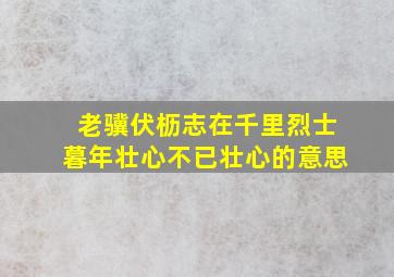 老骥伏枥志在千里烈士暮年壮心不已壮心的意思