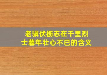 老骥伏枥志在千里烈士暮年壮心不已的含义