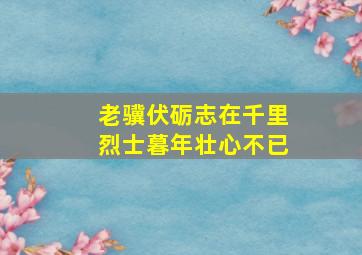 老骥伏砺志在千里烈士暮年壮心不已