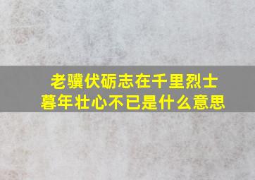 老骥伏砺志在千里烈士暮年壮心不已是什么意思