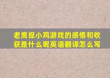 老鹰捉小鸡游戏的感悟和收获是什么呢英语翻译怎么写