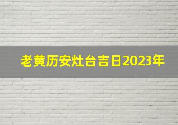 老黄历安灶台吉日2023年