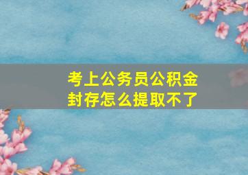 考上公务员公积金封存怎么提取不了