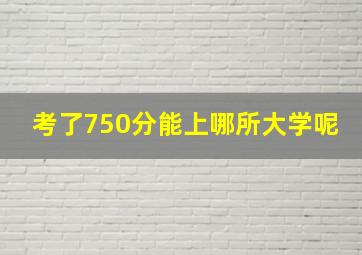 考了750分能上哪所大学呢