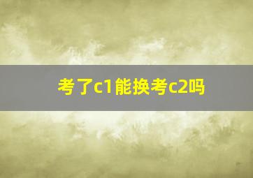 考了c1能换考c2吗