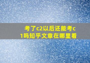 考了c2以后还能考c1吗知乎文章在哪里看