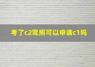 考了c2驾照可以申请c1吗