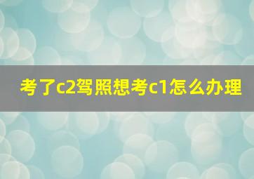 考了c2驾照想考c1怎么办理