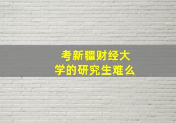 考新疆财经大学的研究生难么