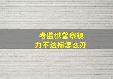 考监狱警察视力不达标怎么办