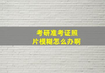 考研准考证照片模糊怎么办啊