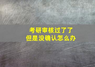 考研审核过了了但是没确认怎么办