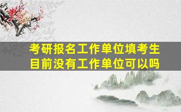 考研报名工作单位填考生目前没有工作单位可以吗