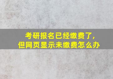 考研报名已经缴费了,但网页显示未缴费怎么办