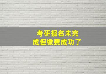 考研报名未完成但缴费成功了