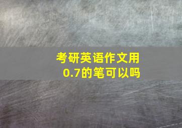 考研英语作文用0.7的笔可以吗