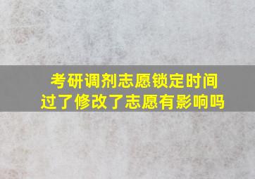 考研调剂志愿锁定时间过了修改了志愿有影响吗