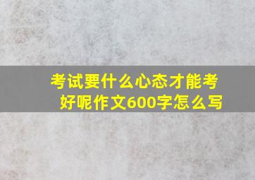 考试要什么心态才能考好呢作文600字怎么写