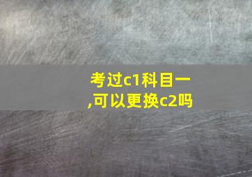 考过c1科目一,可以更换c2吗