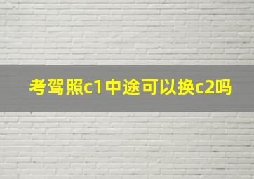 考驾照c1中途可以换c2吗