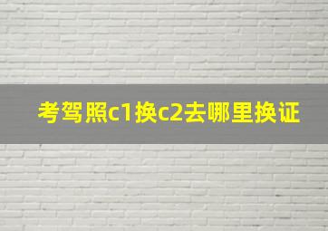 考驾照c1换c2去哪里换证