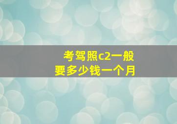 考驾照c2一般要多少钱一个月