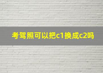 考驾照可以把c1换成c2吗