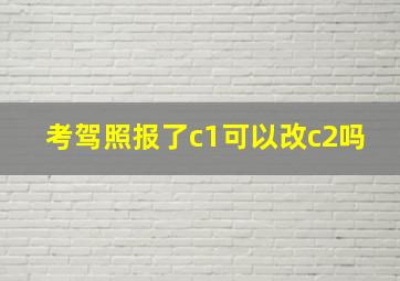 考驾照报了c1可以改c2吗