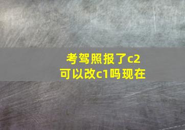 考驾照报了c2可以改c1吗现在