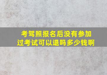 考驾照报名后没有参加过考试可以退吗多少钱啊