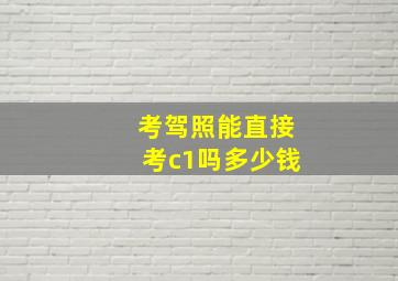 考驾照能直接考c1吗多少钱