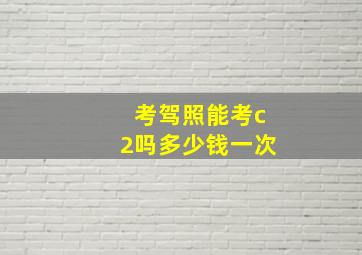 考驾照能考c2吗多少钱一次