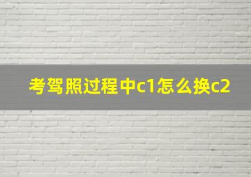 考驾照过程中c1怎么换c2