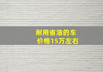 耐用省油的车价格15万左右