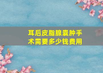 耳后皮脂腺囊肿手术需要多少钱费用