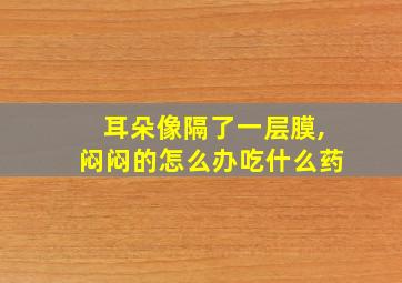 耳朵像隔了一层膜,闷闷的怎么办吃什么药