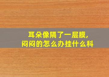 耳朵像隔了一层膜,闷闷的怎么办挂什么科