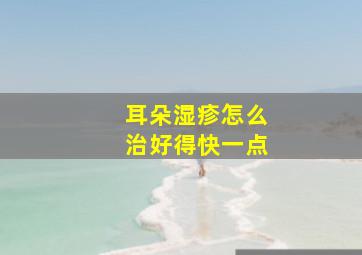 耳朵湿疹怎么治好得快一点