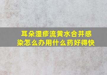 耳朵湿疹流黄水合并感染怎么办用什么药好得快