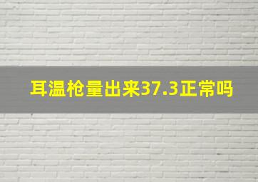 耳温枪量出来37.3正常吗